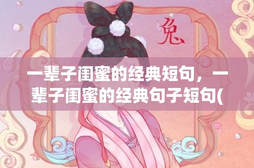 一辈子闺蜜的经典短句，一辈子闺蜜的经典句子短句(抖音最火闺蜜句子)