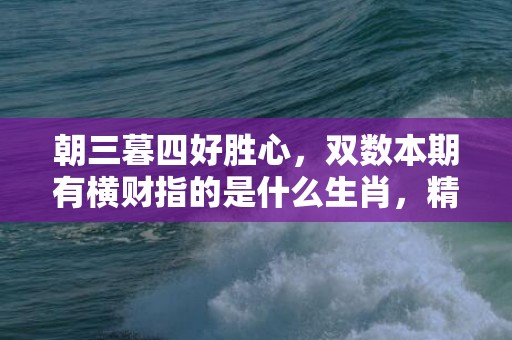 朝三暮四好胜心，双数本期有横财指的是什么生肖，精选解答落实