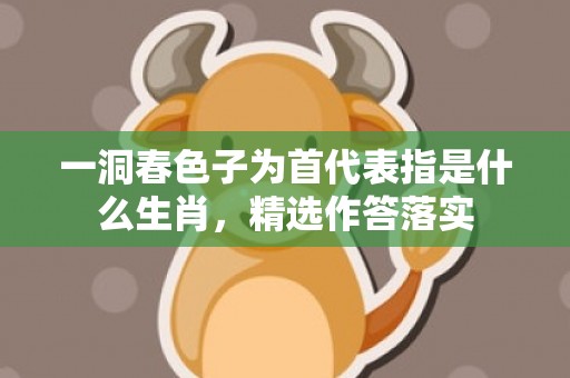 一洞春色子为首代表指是什么生肖，精选作答落实