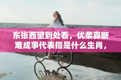 东张西望到处看，优柔寡断难成事代表指是什么生肖，精选作答落实