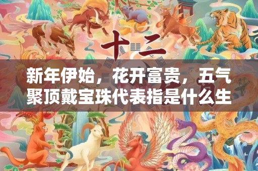 新年伊始，花开富贵，五气聚顶戴宝珠代表指是什么生肖，精选作答落实
