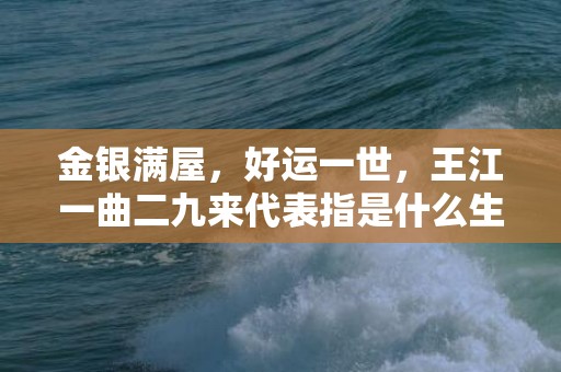 金银满屋，好运一世，王江一曲二九来代表指是什么生肖，精选作答落实