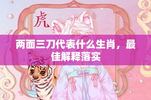 两面三刀代表什么生肖，最佳解释落实