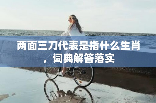 两面三刀代表是指什么生肖，词典解答落实