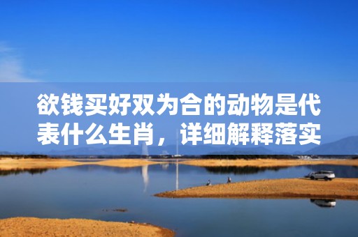 欲钱买好双为合的动物是代表什么生肖，详细解释落实