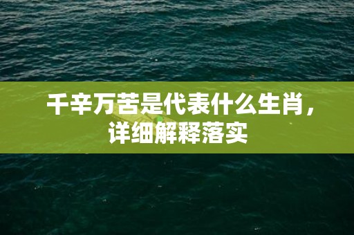  千辛万苦是代表什么生肖，详细解释落实