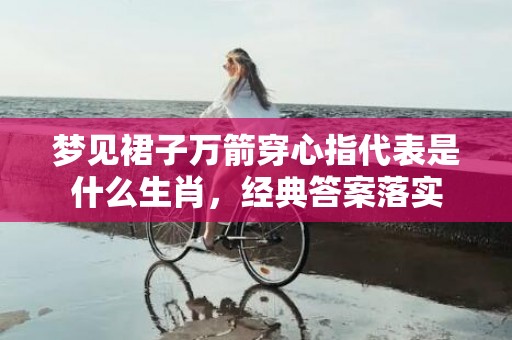 梦见裙子万箭穿心指代表是什么生肖，经典答案落实