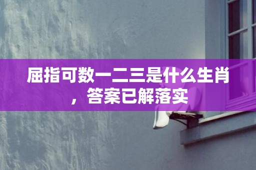 屈指可数一二三是什么生肖，答案已解落实