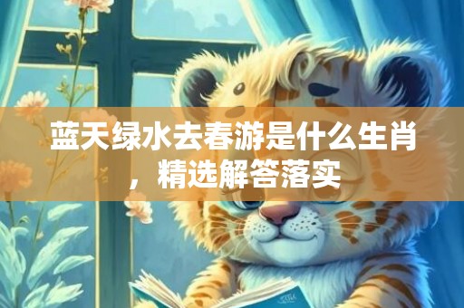 蓝天绿水去春游是什么生肖，精选解答落实