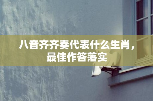 八音齐齐奏代表什么生肖，最佳作答落实
