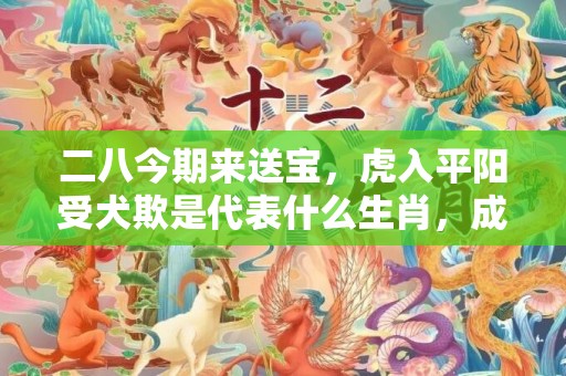 二八今期来送宝，虎入平阳受犬欺是代表什么生肖，成语解释落实