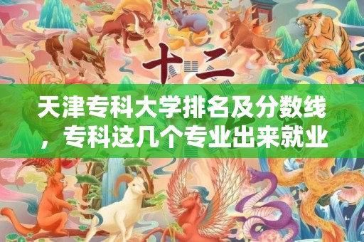 天津专科大学排名及分数线，专科这几个专业出来就业不比本科差