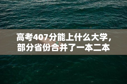 高考407分能上什么大学，部分省份合并了一本二本