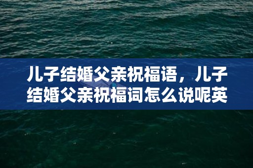 儿子结婚父亲祝福语，儿子结婚父亲祝福词怎么说呢英语