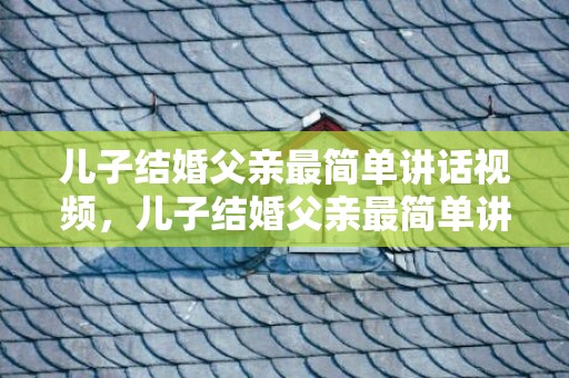 儿子结婚父亲最简单讲话视频，儿子结婚父亲最简单讲话