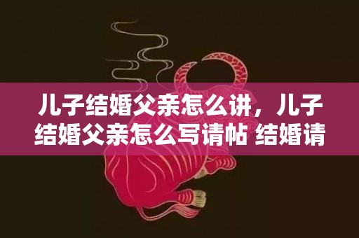 儿子结婚父亲怎么讲，儿子结婚父亲怎么写请帖 结婚请帖的写作方法