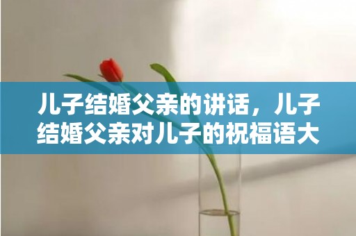 儿子结婚父亲的讲话，儿子结婚父亲对儿子的祝福语大全