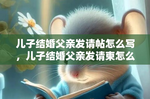 儿子结婚父亲发请帖怎么写，儿子结婚父亲发请柬怎么回复对方 儿子结婚父亲邀客朋友圈词