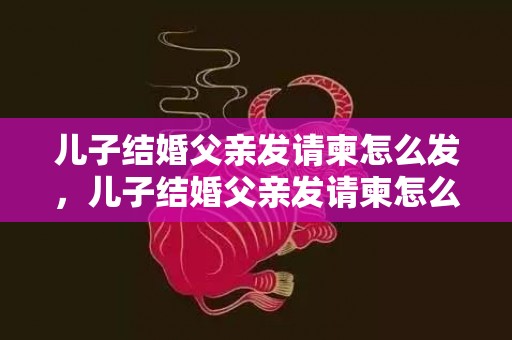 儿子结婚父亲发请柬怎么发，儿子结婚父亲发请柬怎么回复他