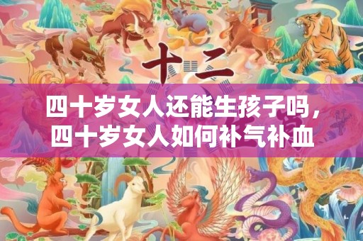 四十岁女人还能生孩子吗，四十岁女人如何补气补血