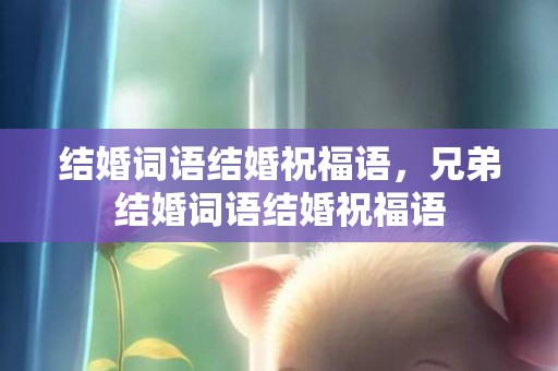 结婚词语结婚祝福语，兄弟结婚词语结婚祝福语