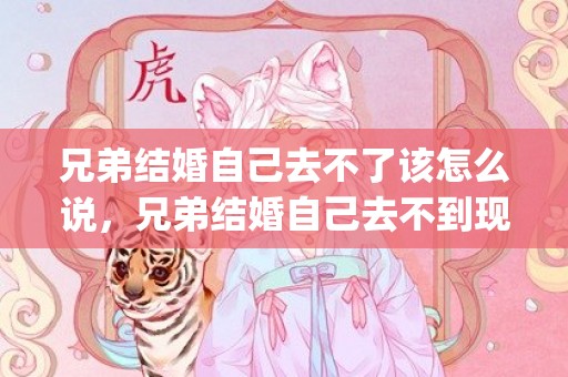 兄弟结婚自己去不了该怎么说，兄弟结婚自己去不到现场的祝福(最好的兄弟生日祝福语)
