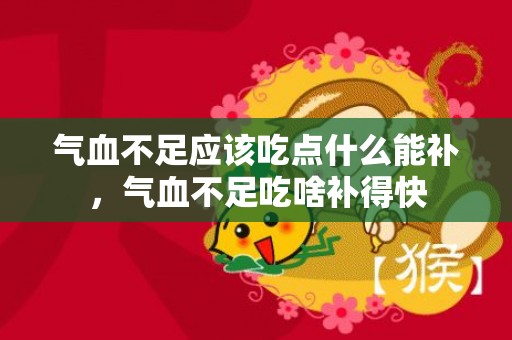 气血不足应该吃点什么能补，气血不足吃啥补得快