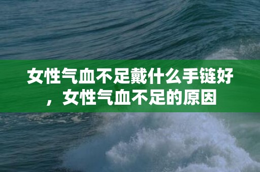 女性气血不足戴什么手链好，女性气血不足的原因