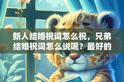 新人结婚祝词怎么祝，兄弟结婚祝词怎么说呢？最好的兄弟结婚祝福语