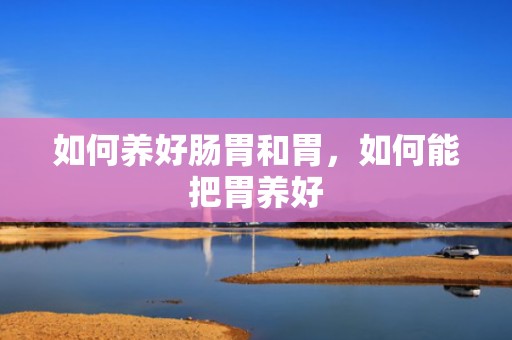 如何养好肠胃和胃，如何能把胃养好