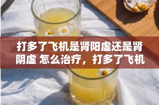 打多了飞机是肾阳虚还是肾阴虚 怎么治疗，打多了飞机是肾阳虚仍是肾阴虚