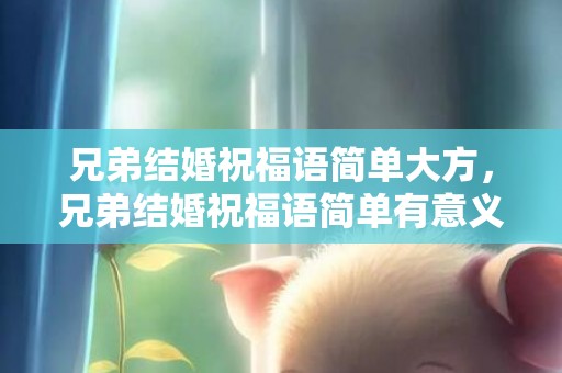 兄弟结婚祝福语简单大方，兄弟结婚祝福语简单有意义，好兄弟生日祝福语简短