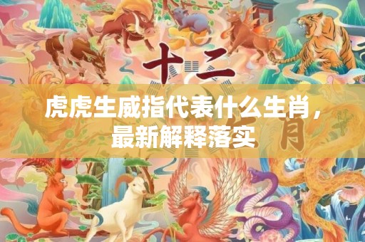 虎虎生威指代表什么生肖，最新解释落实