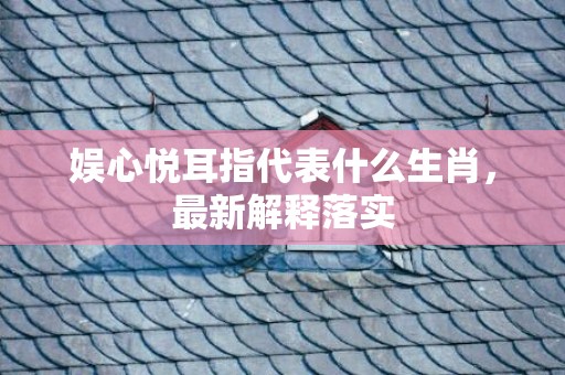 娱心悦耳指代表什么生肖，最新解释落实