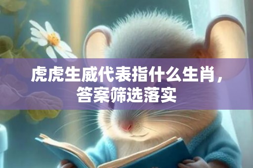 虎虎生威代表指什么生肖，答案筛选落实