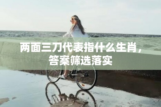 两面三刀代表指什么生肖，答案筛选落实