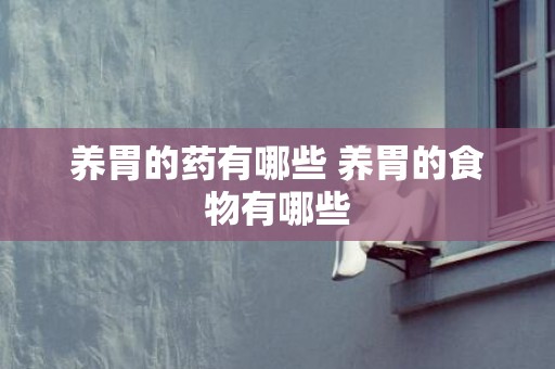 养胃的药有哪些 养胃的食物有哪些