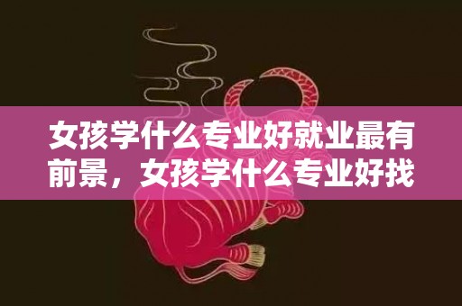 女孩学什么专业好就业最有前景，女孩学什么专业好找工作 哪些专业最吃喷鼻
