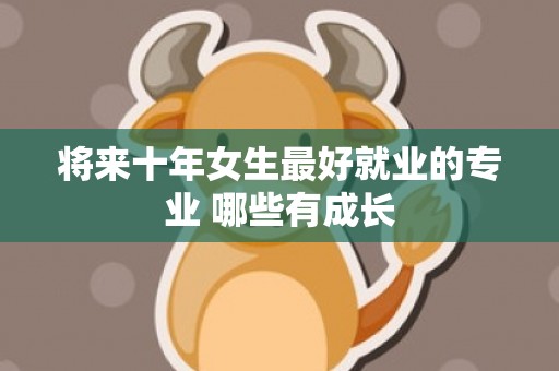 将来十年女生最好就业的专业 哪些有成长