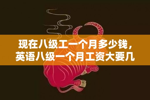 现在八级工一个月多少钱，英语八级一个月工资大要几多 收进高吗