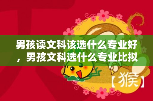 男孩读文科该选什么专业好，男孩文科选什么专业比拟好 吃喷鼻远景好的专业推举