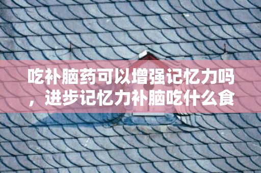 吃补脑药可以增强记忆力吗，进步记忆力补脑吃什么食品 进步记忆力方式