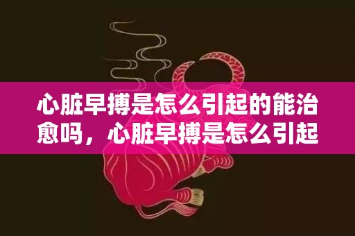 心脏早搏是怎么引起的能治愈吗，心脏早搏是怎么引起的 心脏早搏吃什么好