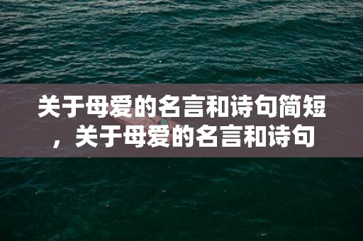 关于母爱的名言和诗句简短，关于母爱的名言和诗句