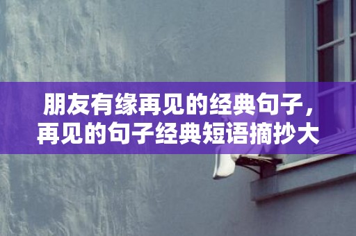 朋友有缘再见的经典句子，再见的句子经典短语摘抄大全