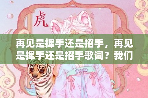 再见是挥手还是招手，再见是挥手还是招手歌词？我们挥手说再见是什么歌曲