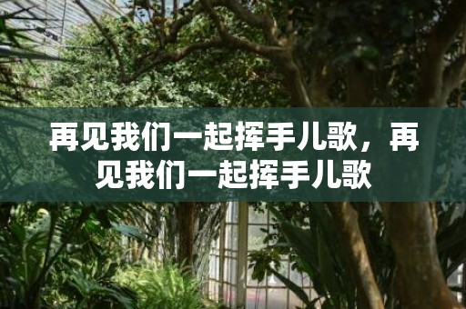 再见我们一起挥手儿歌，再见我们一起挥手儿歌