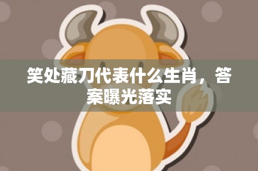 笑处藏刀代表什么生肖，答案曝光落实