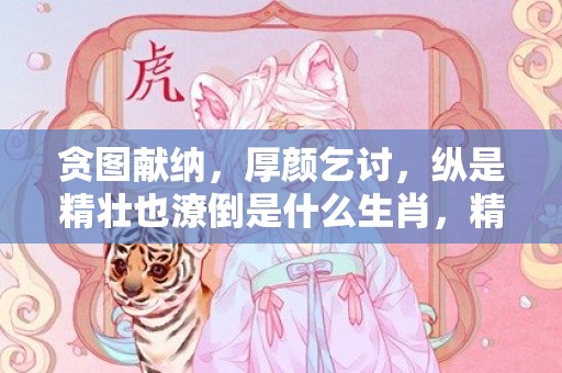 贪图献纳，厚颜乞讨，纵是精壮也潦倒是什么生肖，精选解释落实