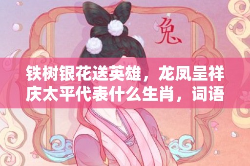 铁树银花送英雄，龙凤呈祥庆太平代表什么生肖，词语解答落实
